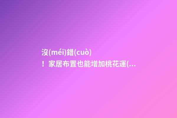 沒(méi)錯(cuò)！家居布置也能增加桃花運(yùn)！